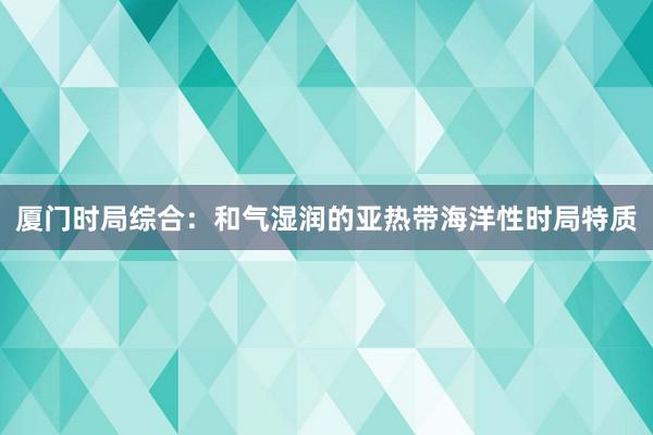 厦门时局综合：和气湿润的亚热带海洋性时局特质